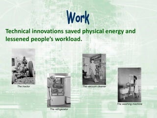 Technical innovations saved physical energy and
lessened people’s workload.
The tractor
The refrigerator
The vacuum cleaner
The washing machine
 