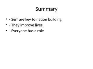 Summary
• - S&T are key to nation building
• - They improve lives
• - Everyone has a role
 