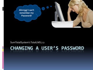 Ahrrrgg! I can’t
       remember my
         Password!




SumTotalSystem’s TotalLMS 7.2

CHANGING A USER’S PASSWORD
 