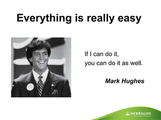 If I can do it,  you can do it as well. Mark Hughes Everything is really easy  