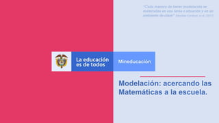 Modelación: acercando las
Matemáticas a la escuela.
“Cada manera de hacer modelación se
materializa en una tarea o situación y en un
ambiente de clase” Sánchez-Cardona, et al. (2017)
 