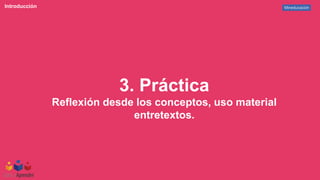 Mineducación
Introducción
3. Práctica
Reflexión desde los conceptos, uso material
entretextos.
 