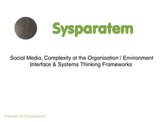 Sysparatem
   Social Media, Complexity at the Organisation / Environment
           Interface & Systems Thinking Frameworks




Copyright 2012 Sysparatem
 