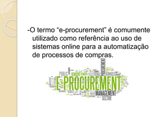 -O termo “e-procurement” é comumente
utilizado como referência ao uso de
sistemas online para a automatização
de processos de compras.
 