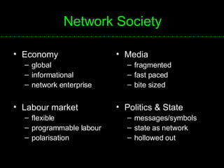 Network Society Economy global informational network enterprise Labour market flexible programmable labour polarisation Media fragmented fast paced bite sized Politics & State messages/symbols state as network hollowed out 