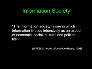 Information Society “The information society is one in which information is used intensively as an aspect of economic, social, cultural and political life”  (UNESCO, World Information Report, 1998) 