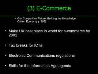 (3) E-Commerce Our Competitive Future: Building the Knowledge  Driven Economy (1998) Make UK best place in world for e-commerce by 2002 Tax breaks for ICTs Electronic Communications regulations Skills for the Information Age agenda 