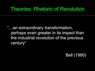 Theories: Rhetoric of Revolution “…an extraordinary transformation, perhaps even greater in its impact than the industrial revolution of the previous century” Bell (1980) 