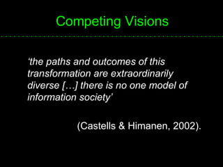 Competing Visions ‘ the paths and outcomes of this transformation are extraordinarily diverse […] there is no one model of information society’   (Castells & Himanen, 2002).  