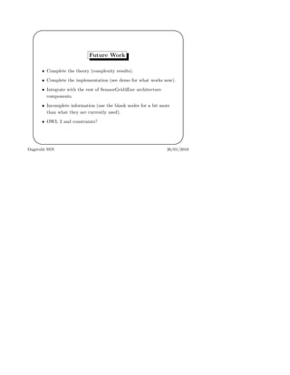 '
&
$
%
Future Work
• Complete the theory (complexity results).
• Complete the implementation (see demo for what works now).
• Integrate with the rest of SemsorGrid4Env architecture
components.
• Incomplete information (use the blank nodes for a bit more
than what they are currently used).
• OWL 2 and constraints?
Dagstuhl SSN 26/01/2010
 