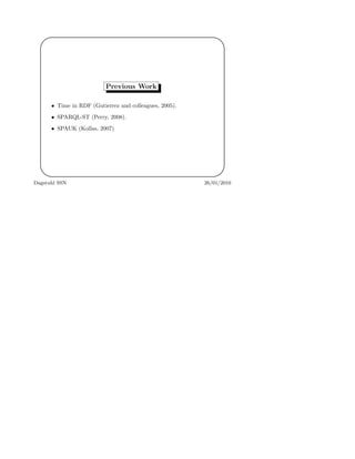 '
&
$
%
Previous Work
• Time in RDF (Gutierrez and colleagues, 2005).
• SPARQL-ST (Perry, 2008).
• SPAUK (Kollas, 2007)
Dagstuhl SSN 26/01/2010
 
