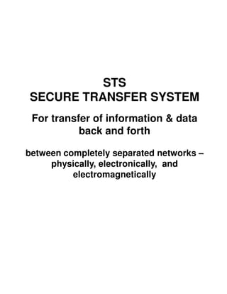 STS
SECURE TRANSFER SYSTEM
 For transfer of information & data
           back and forth

between completely separated networks –
     physically, electronically, and
          electromagnetically
 