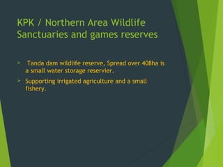 KPK / Northern Area Wildlife
Sanctuaries and games reserves
 Tanda dam wildlife reserve, Spread over 408ha is
a small water storage reservier.
 Supporting irrigated agriculture and a small
fishery.
 