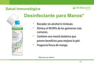 21
Desinfectante para Manos*
 Rociador sin alcohol ni triclosán.
 Elimina el 99.99% de los gérmenes más
comunes.
 Contiene una mezcla botánica que
provee beneficios para mejorar la piel.
 Fragancia fresca de mango.
*Solo para uso externo.
Salud Inmunológica
 