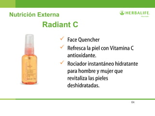 64
Radiant C
 Face Quencher
 Refresca la piel con Vitamina C
antioxidante.
 Rociador instantáneo hidratante
para hombre y mujer que
revitaliza las pieles
deshidratadas.
Nutrición Externa
 