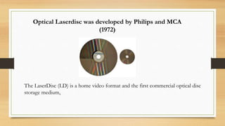 Optical Laserdisc was developed by Philips and MCA
(1972)
The LaserDisc (LD) is a home video format and the first commercial optical disc
storage medium,
 