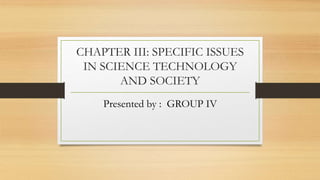 Presented by : GROUP IV
CHAPTER III: SPECIFIC ISSUES
IN SCIENCE TECHNOLOGY
AND SOCIETY
 