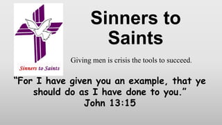 Sinners to
Saints
Giving men is crisis the tools to succeed.
“For I have given you an example, that ye
should do as I have done to you.”
John 13:15
 