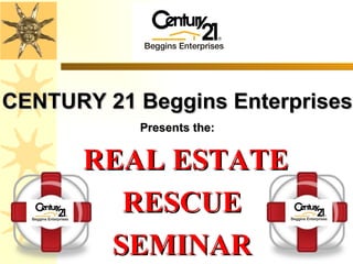 REAL ESTATE RESCUE SEMINAR CENTURY 21 Beggins Enterprises Presents the: 
