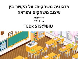 ‫משחקית‬ ‫פדגוגיה‬:‫בין‬ ‫הקשר‬ ‫על‬
‫והוראה‬ ‫משחקים‬ ‫עיצוב‬
‫פלס‬ ‫דודי‬
‫יוני‬2013
TEDx STS@BIU
 