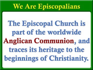 The Episcopal Church is
part of the worldwide
Anglican Communion, and
traces its heritage to the
beginnings of Christianity.
We Are Episcopalians
 