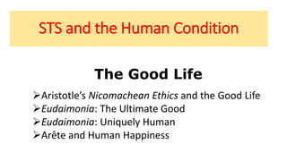 STS and the Human Condition
The Good Life
Aristotle’s Nicomachean Ethics and the Good Life
Eudaimonia: The Ultimate Good
Eudaimonia: Uniquely Human
Arête and Human Happiness
 