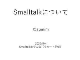 Smalltalkについて
@sumim
2020/5/4
Smalltalkを学ぶ会（リモート開催）
 