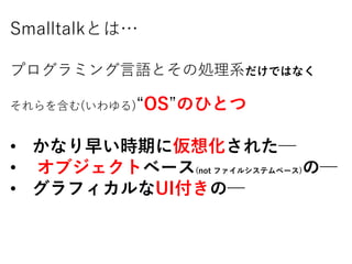 SmalltalkȤϡ
ץߥZȤ΄IϵǤϤʤ
򺬤()OSΤҤȤ
? ʤ礤rڤˁ뻯줿
? ֥ȥ٩`(not ե륷ƥ٩`)Ω
? եUIΩ
 