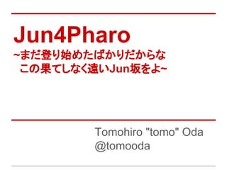 Jun4Pharo
~まだ登り始めたばかりだからな
この果てしなく遠いJun坂をよ~
Tomohiro "tomo" Oda
@tomooda
 