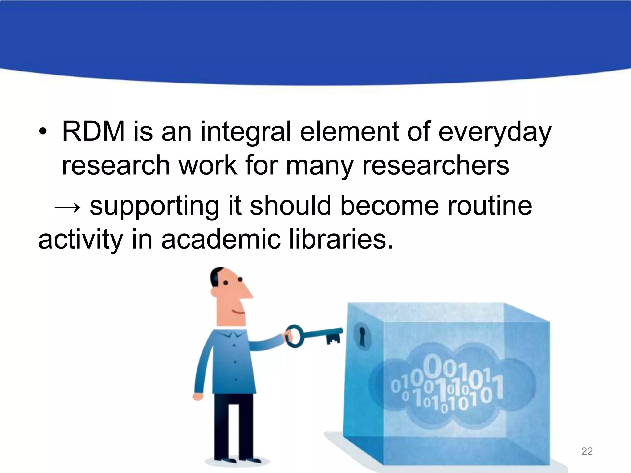 • RDM is an integral element of everyday
research work for many researchers
→ supporting it should become routine
activity in academic libraries.
22
 