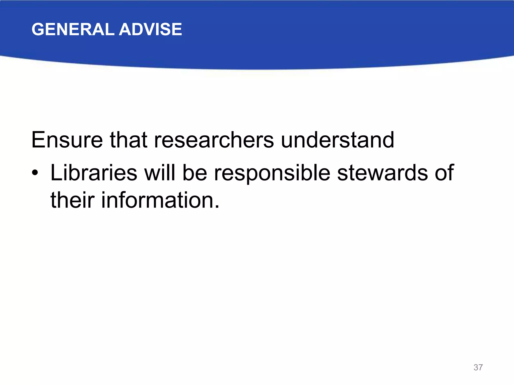 GENERAL ADVISE
Ensure that researchers understand
• Libraries will be responsible stewards of
their information.
37
 