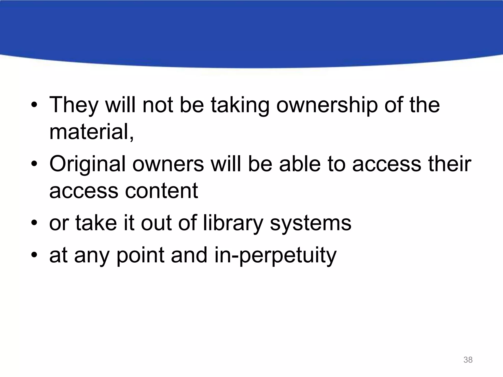 • They will not be taking ownership of the
material,
• Original owners will be able to access their
access content
• or take it out of library systems
• at any point and in-perpetuity
38
 