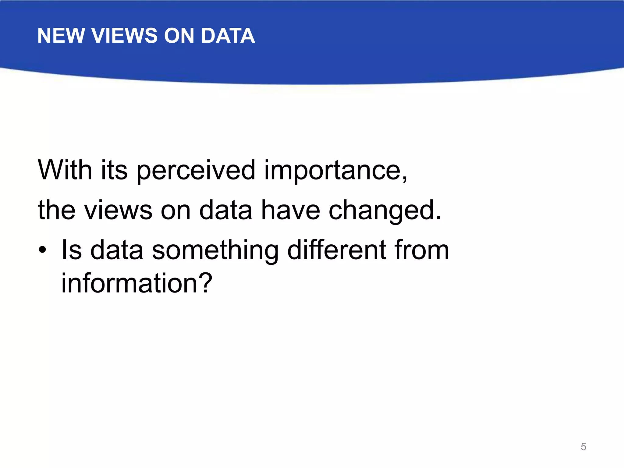 NEW VIEWS ON DATA
With its perceived importance,
the views on data have changed.
• Is data something different from
information?
5
 