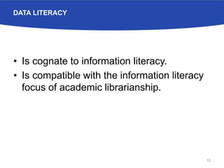 DATA LITERACY
• Is cognate to information literacy.
• Is compatible with the information literacy
focus of academic librarianship.
12
 
