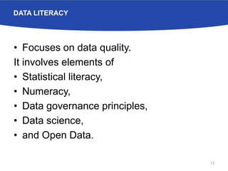 DATA LITERACY
• Focuses on data quality.
It involves elements of
• Statistical literacy,
• Numeracy,
• Data governance principles,
• Data science,
• and Open Data.
13
 