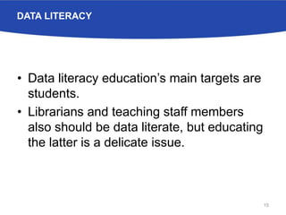 DATA LITERACY
• Data literacy education’s main targets are
students.
• Librarians and teaching staff members
also should be data literate, but educating
the latter is a delicate issue.
15
 