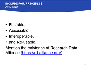 INCLUDE FAIR PRINCIPLES
AND RDA
• Findable,
• Accessible,
• Interoperable,
• and Re-usable.
Mention the existence of Research Data
Alliance (https://rd-alliance.org/)
18
 