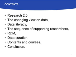 CONTENTS
• Research 2.0
• The changing view on data,
• Data literacy,
• The sequence of supporting researchers,
• RDM,
• Data curation,
• Contents and courses,
• Conclusion.
2
 