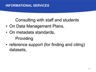 INFORMATIONAL SERVICES
Consulting with staff and students
• On Data Management Plans,
• On metadata standards,
Providing
• reference support (for finding and citing)
datasets,
24
 