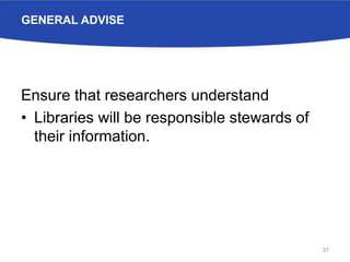 GENERAL ADVISE
Ensure that researchers understand
• Libraries will be responsible stewards of
their information.
37
 