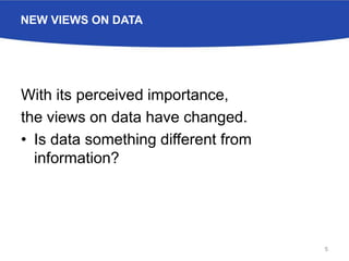 NEW VIEWS ON DATA
With its perceived importance,
the views on data have changed.
• Is data something different from
information?
5
 