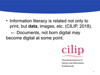 • Information literacy is related not only to
print, but data, images, etc. (CILIP, 2018).
← Documents, not born digital may
become digital at some point.
8
 