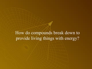 How do compounds break down to provide living things with energy? 