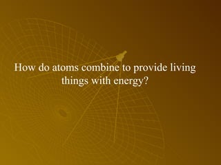How do atoms combine to provide living things with energy? 