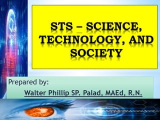 Prepared by:
Walter Phillip SP. Palad, MAEd, R.N.
STS – SCIENCE,
TECHNOLOGY, AND
SOCIETY
 