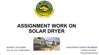 ASSIGNMENT WORK ON
SOLAR DRYER
SUBJECT TEACHER ASSIGNMENT GROUP MEMBERS
Prof. Dr. S.K. SAMDARSHI VISHAL KUMAR
NILESH KR SINGH
 