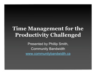 Time Management for the
 Productivity Challenged
     Presented by Phillip Smith,
       Community Bandwidth
    www.communitybandwidth.ca
 