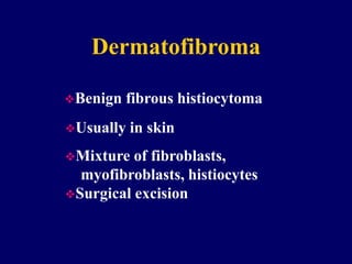 Dermatofibroma
Benign fibrous histiocytoma
Usually in skin
Mixture of fibroblasts,
myofibroblasts, histiocytes
Surgical excision
 