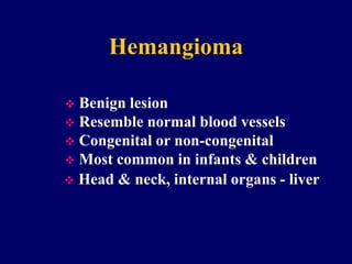 Hemangioma
 Benign lesion
 Resemble normal blood vessels
 Congenital or non-congenital
 Most common in infants & children
 Head & neck, internal organs - liver
 