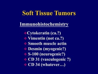 Soft Tissue Tumors
Cytokeratin (ca.?)
 Vimentin (not ca.?)
 Smooth muscle actin
 Desmin (myogenic?)
 S-100 (neurogenic?)
 CD 31 (vasculogenic ?)
 CD 34 (whatever…)
Immunohistochemistry
 